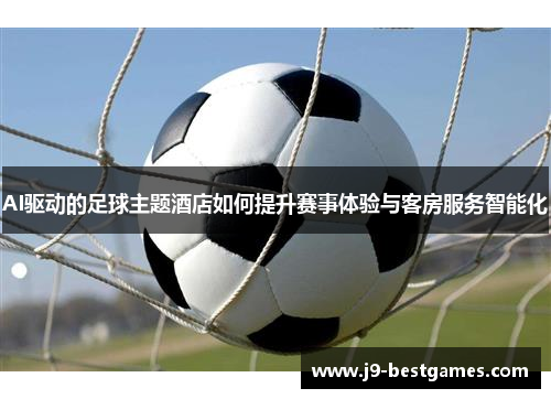 AI驱动的足球主题酒店如何提升赛事体验与客房服务智能化 AI驱动的足球主题酒店如何提升赛事体验与客房服务智能化