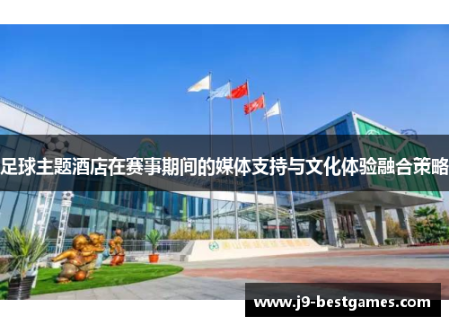 足球主题酒店在赛事期间的媒体支持与文化体验融合策略