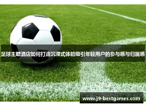 足球主题酒店如何打造沉浸式体验吸引年轻用户的参与感与归属感
