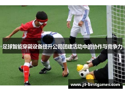 足球智能穿戴设备提升公司团建活动中的协作与竞争力